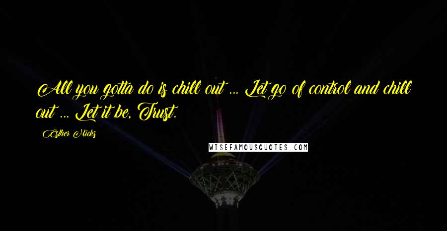 Esther Hicks quotes: All you gotta do is chill out ... Let go of control and chill out ... Let it be, Trust.