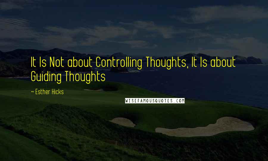 Esther Hicks quotes: It Is Not about Controlling Thoughts, It Is about Guiding Thoughts