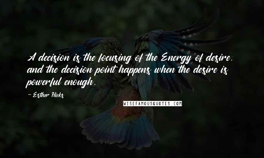 Esther Hicks quotes: A decision is the focusing of the Energy of desire, and the decision point happens when the desire is powerful enough. Esther Hicks quotes: A decision is the focusing of the Energy of desire, and the decision point happens when the desire is powerful enough.
