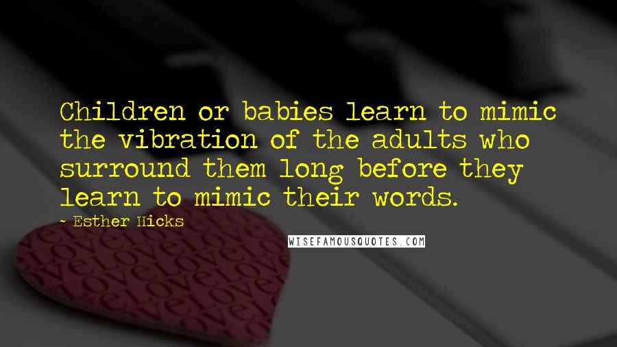 Esther Hicks quotes: Children or babies learn to mimic the vibration of the adults who surround them long before they learn to mimic their words.