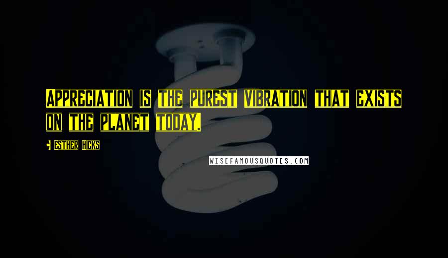 Esther Hicks quotes: Appreciation is the purest vibration that exists on the planet today.