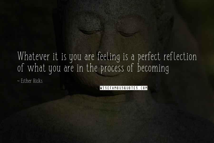 Esther Hicks quotes: Whatever it is you are feeling is a perfect reflection of what you are in the process of becoming