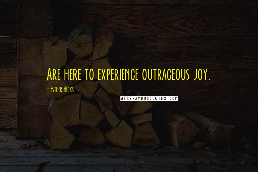 Esther Hicks quotes: Are here to experience outrageous joy.