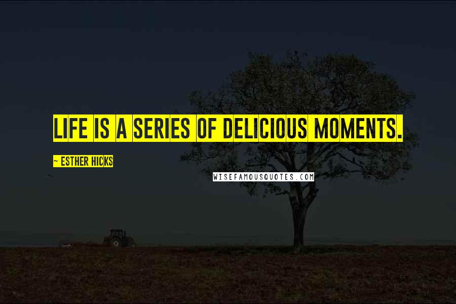 Esther Hicks quotes: Life is a series of delicious moments.