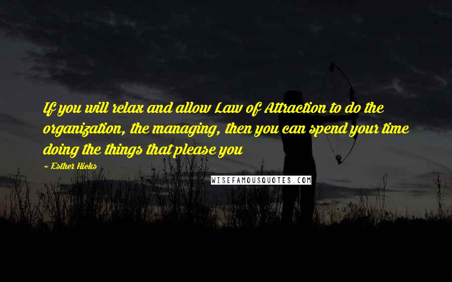 Esther Hicks quotes: If you will relax and allow Law of Attraction to do the organization, the managing, then you can spend your time doing the things that please you Esther Hicks quotes: If you will relax and allow Law of Attraction to do the organization, the managing, then you can spend your time doing the things that please you