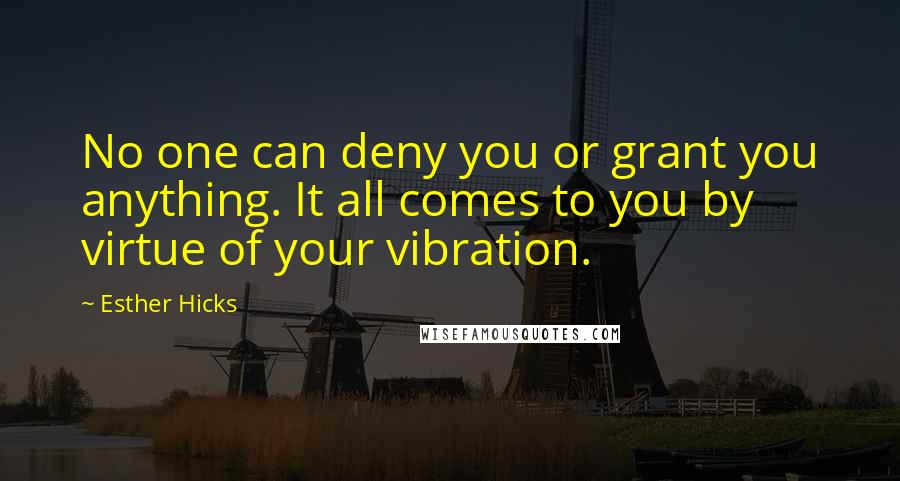 Esther Hicks quotes: No one can deny you or grant you anything. It all comes to you by virtue of your vibration.