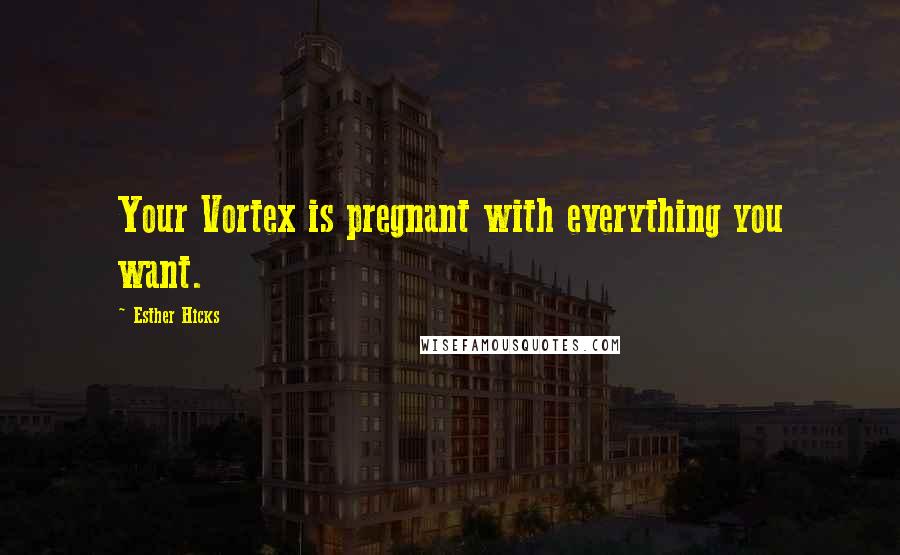 Esther Hicks quotes: Your Vortex is pregnant with everything you want.