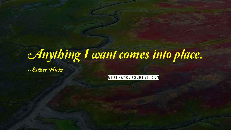 Esther Hicks quotes: Anything I want comes into place.
