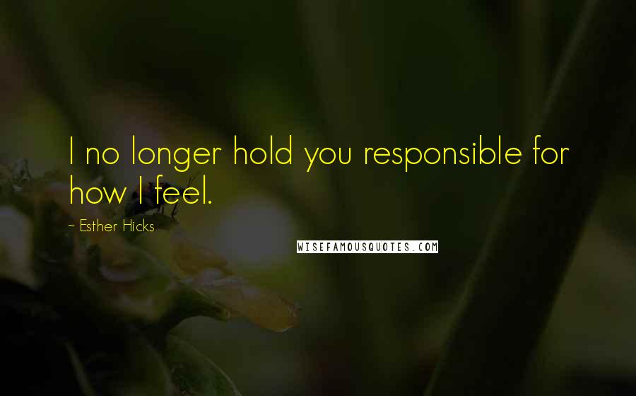 Esther Hicks quotes: I no longer hold you responsible for how I feel.