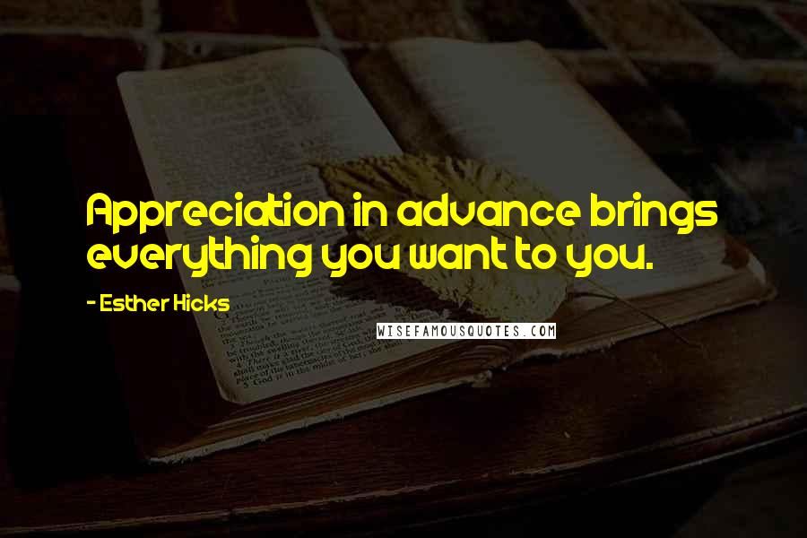 Esther Hicks quotes: Appreciation in advance brings everything you want to you.