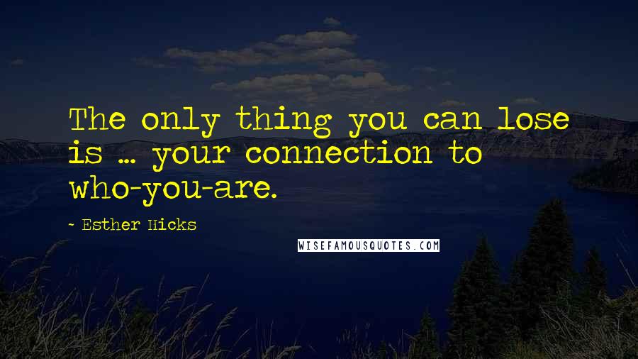 Esther Hicks quotes: The only thing you can lose is ... your connection to who-you-are.