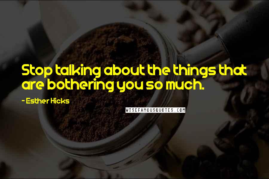 Esther Hicks quotes: Stop talking about the things that are bothering you so much.