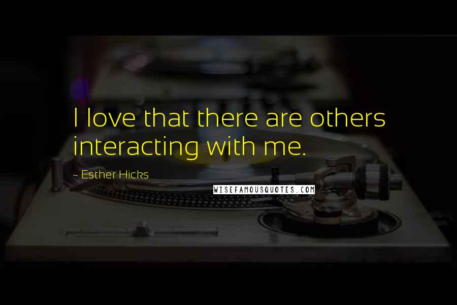 Esther Hicks quotes: I love that there are others interacting with me.