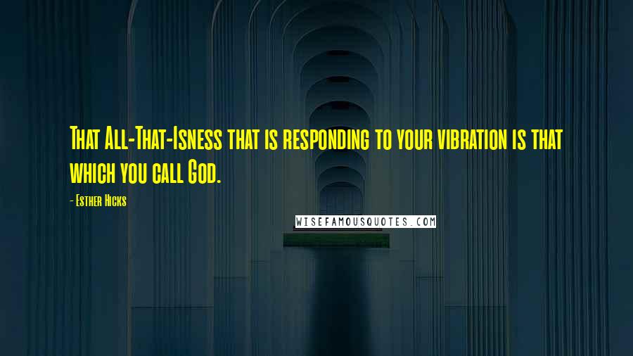 Esther Hicks quotes: That All-That-Isness that is responding to your vibration is that which you call God.