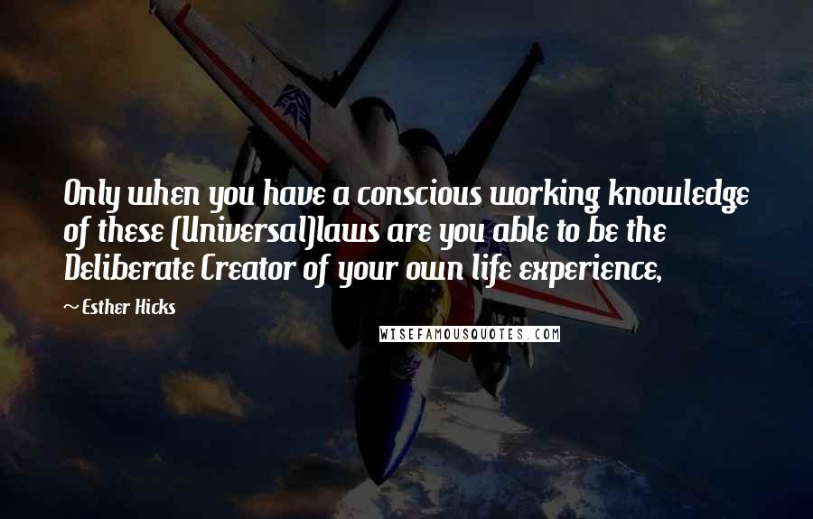 Esther Hicks quotes: Only when you have a conscious working knowledge of these (Universal)laws are you able to be the Deliberate Creator of your own life experience,