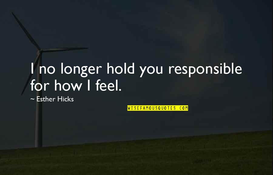 Esther Hicks Quotes By Esther Hicks: I no longer hold you responsible for how