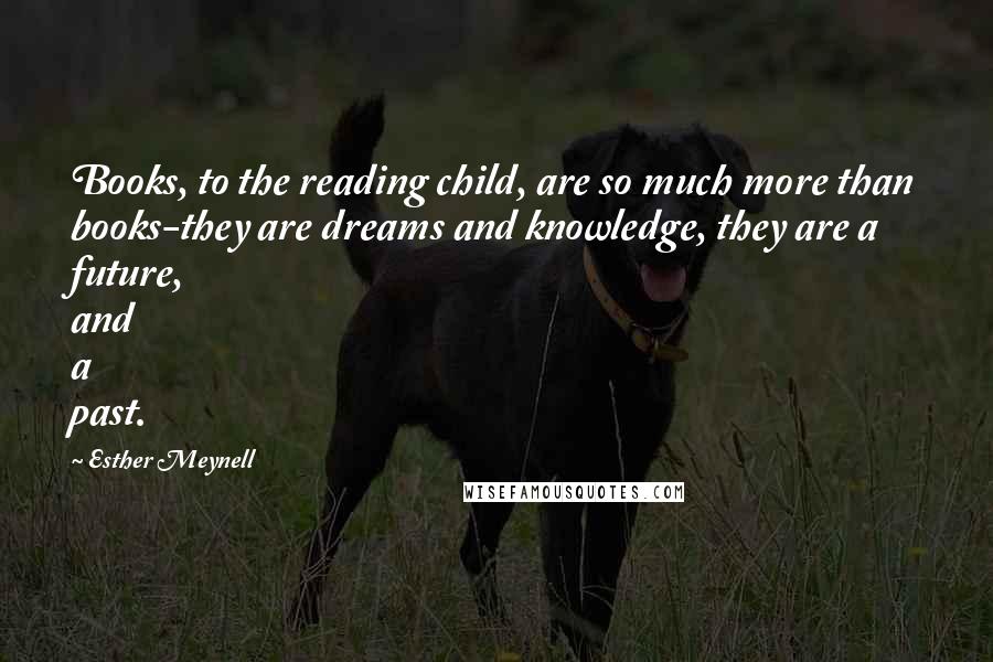 Esther Meynell quotes: Books, to the reading child, are so much more than books-they are dreams and knowledge, they are a future, and a past.