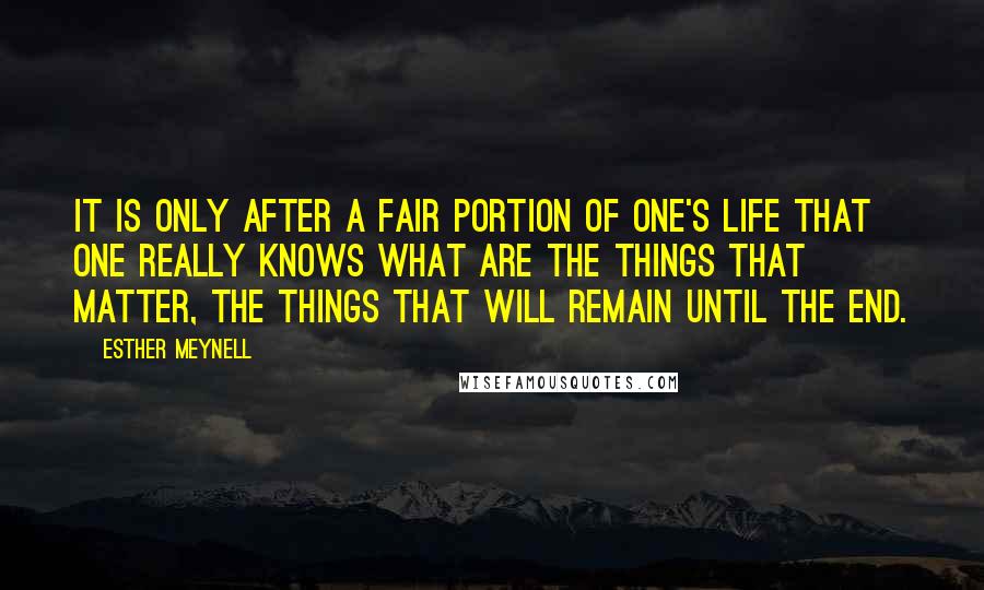 Esther Meynell quotes: It is only after a fair portion of one's life that one really knows what are the things that matter, the things that will remain until the end.