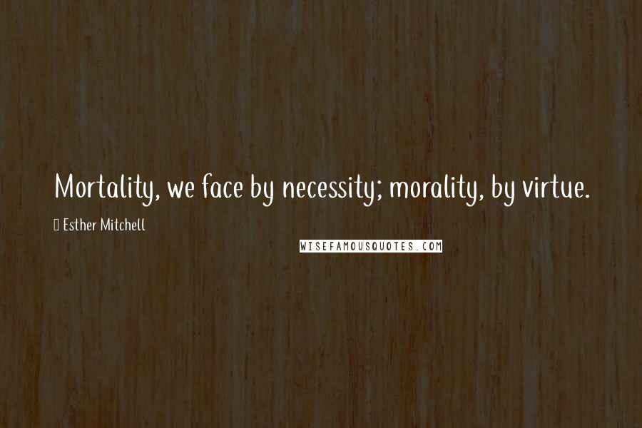 Esther Mitchell quotes: Mortality, we face by necessity; morality, by virtue.