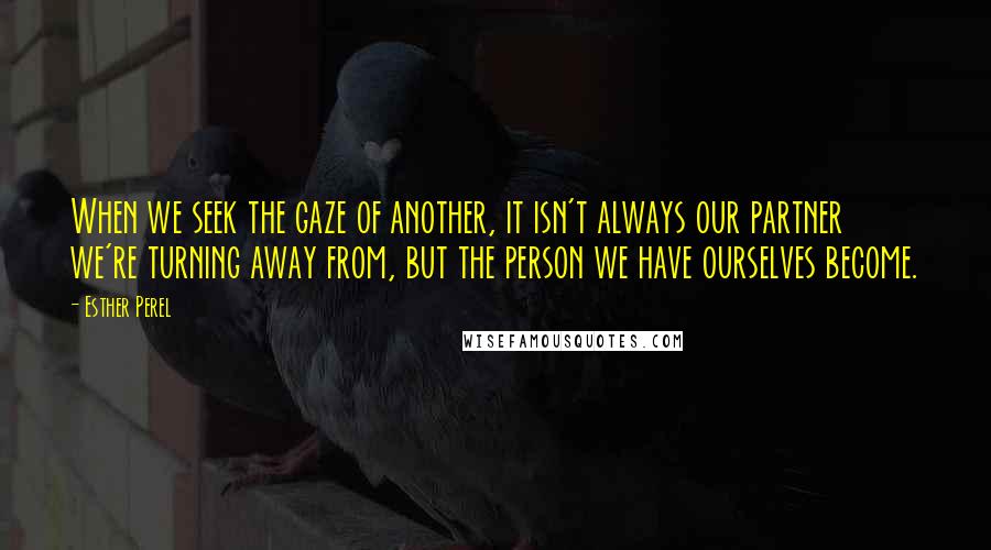 Esther Perel quotes: When we seek the gaze of another, it isn't always our partner we're turning away from, but the person we have ourselves become. Esther Perel quotes: When we seek the gaze of another, it isn't always our partner we're turning away from, but the person we have ourselves become.
