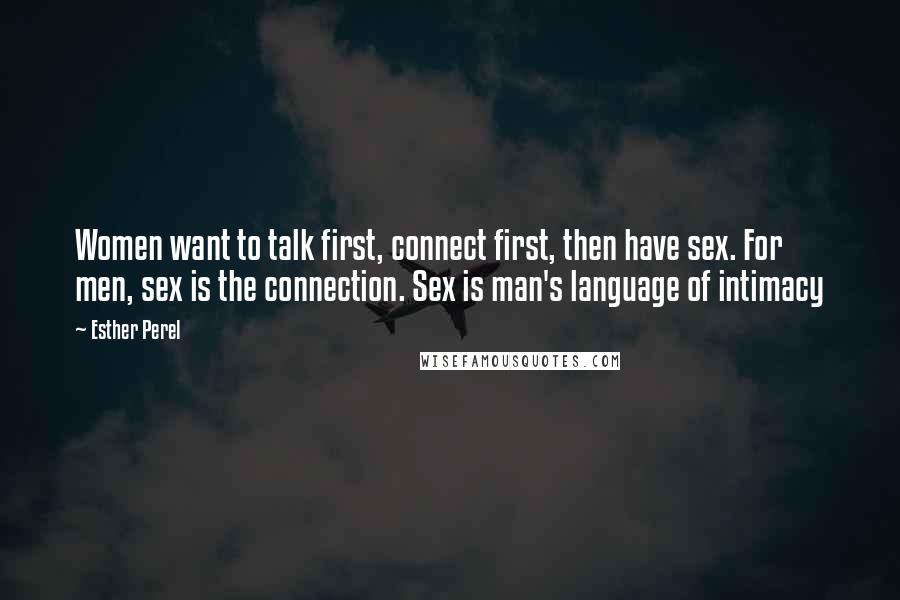 Esther Perel quotes: Women want to talk first, connect first, then have sex. For men, sex is the connection. Sex is man's language of intimacy Esther Perel quotes: Women want to talk first, connect first, then have sex. For men, sex is the connection. Sex is man's language of intimacy