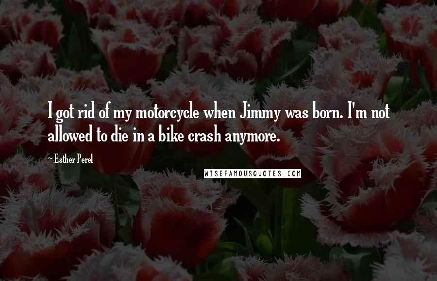 Esther Perel quotes: I got rid of my motorcycle when Jimmy was born. I'm not allowed to die in a bike crash anymore.