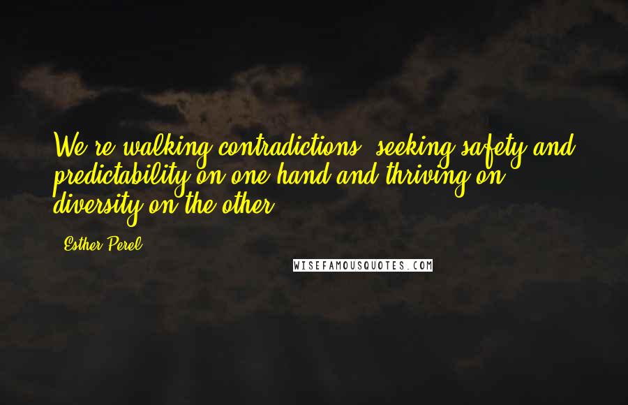 Esther Perel quotes: We're walking contradictions, seeking safety and predictability on one hand and thriving on diversity on the other. Esther Perel quotes: We're walking contradictions, seeking safety and predictability on one hand and thriving on diversity on the other.