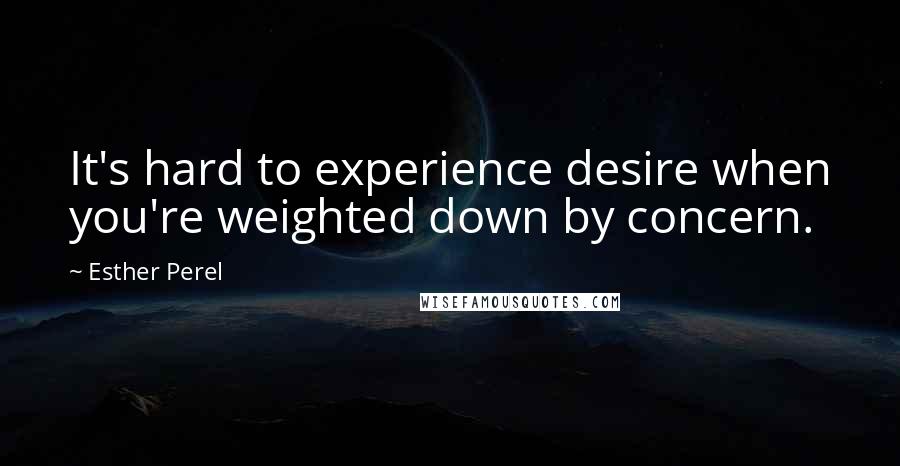 Esther Perel quotes: It's hard to experience desire when you're weighted down by concern. Esther Perel quotes: It's hard to experience desire when you're weighted down by concern.