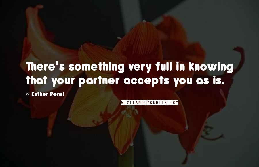 Esther Perel quotes: There's something very full in knowing that your partner accepts you as is.