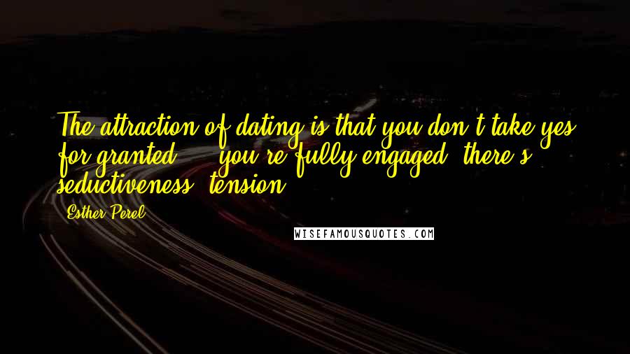 Esther Perel quotes: The attraction of dating is that you don't take yes for granted - - you're fully engaged, there's seductiveness, tension. Esther Perel quotes: The attraction of dating is that you don't take yes for granted - - you're fully engaged, there's seductiveness, tension.