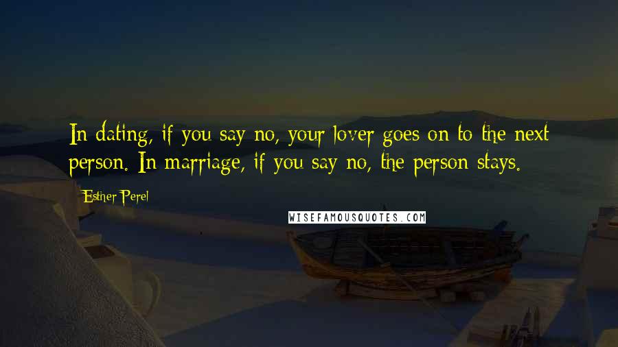 Esther Perel quotes: In dating, if you say no, your lover goes on to the next person. In marriage, if you say no, the person stays. Esther Perel quotes: In dating, if you say no, your lover goes on to the next person. In marriage, if you say no, the person stays.