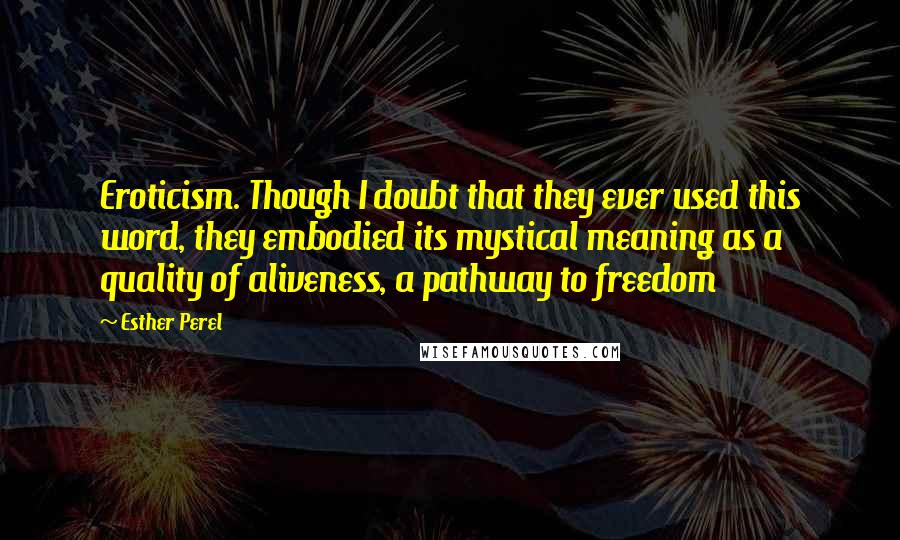 Esther Perel quotes: Eroticism. Though I doubt that they ever used this word, they embodied its mystical meaning as a quality of aliveness, a pathway to freedom