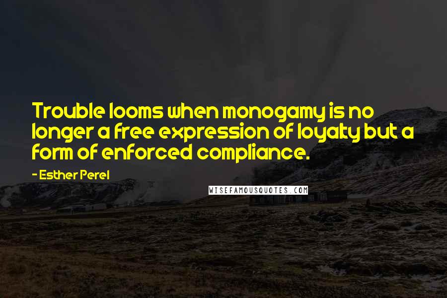 Esther Perel quotes: Trouble looms when monogamy is no longer a free expression of loyalty but a form of enforced compliance. Esther Perel quotes: Trouble looms when monogamy is no longer a free expression of loyalty but a form of enforced compliance.