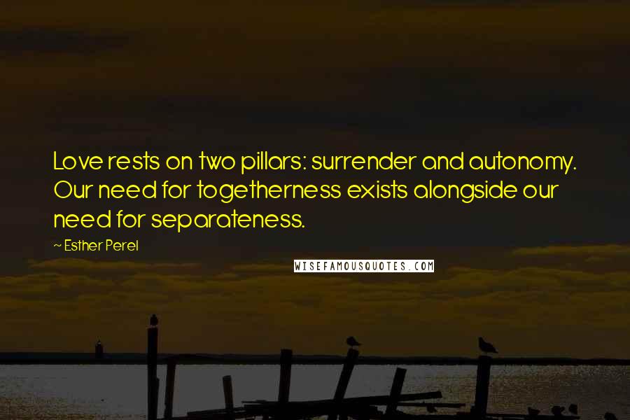 Esther Perel quotes: Love rests on two pillars: surrender and autonomy. Our need for togetherness exists alongside our need for separateness. Esther Perel quotes: Love rests on two pillars: surrender and autonomy. Our need for togetherness exists alongside our need for separateness.