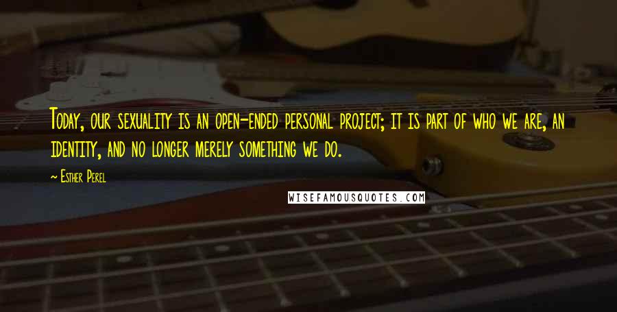 Esther Perel quotes: Today, our sexuality is an open-ended personal project; it is part of who we are, an identity, and no longer merely something we do. Esther Perel quotes: Today, our sexuality is an open-ended personal project; it is part of who we are, an identity, and no longer merely something we do.