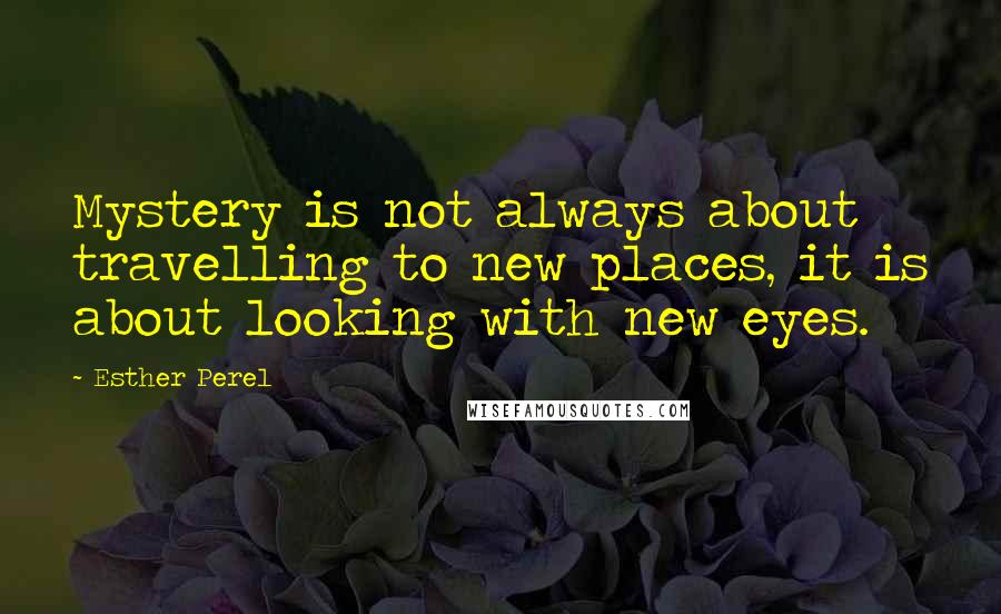 Esther Perel quotes: Mystery is not always about travelling to new places, it is about looking with new eyes. Esther Perel quotes: Mystery is not always about travelling to new places, it is about looking with new eyes.
