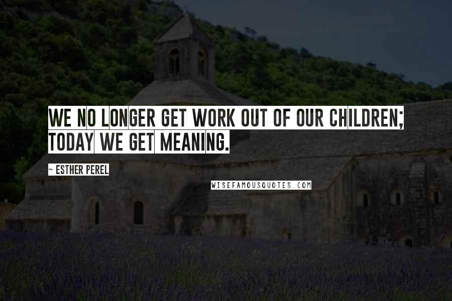 Esther Perel quotes: We no longer get work out of our children; today we get meaning. Esther Perel quotes: We no longer get work out of our children; today we get meaning.
