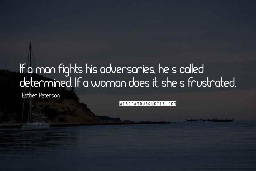 Esther Peterson quotes: If a man fights his adversaries, he's called determined. If a woman does it, she's frustrated.