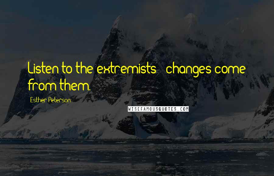 Esther Peterson quotes: Listen to the extremists - changes come from them.