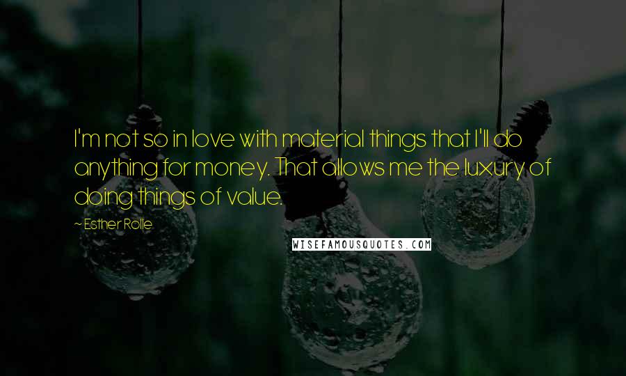 Esther Rolle quotes: I'm not so in love with material things that I'll do anything for money. That allows me the luxury of doing things of value. Esther Rolle quotes: I'm not so in love with material things that I'll do anything for money. That allows me the luxury of doing things of value.