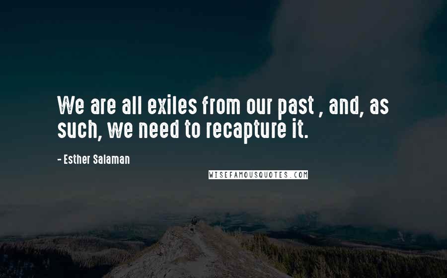 Esther Salaman quotes: We are all exiles from our past , and, as such, we need to recapture it.