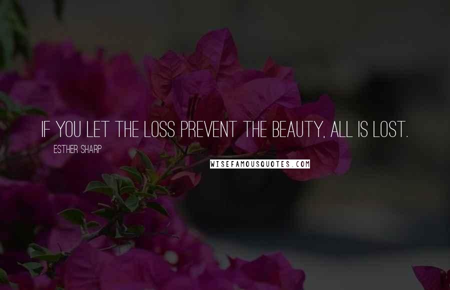 Esther Sharp quotes: If you let the loss prevent the beauty, all is lost.