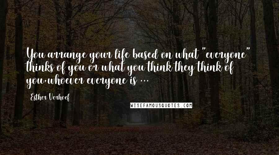 Esther Verhoef quotes: You arrange your life based on what "everyone" thinks of you or what you think they think of you,whoever everyone is ...