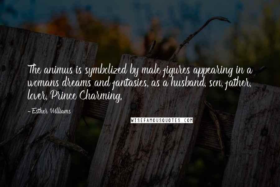 Esther Williams quotes: The animus is symbolized by male figures appearing in a womans dreams and fantasies, as a husband, son, father, lover, Prince Charming. Esther Williams quotes: The animus is symbolized by male figures appearing in a womans dreams and fantasies, as a husband, son, father, lover, Prince Charming.