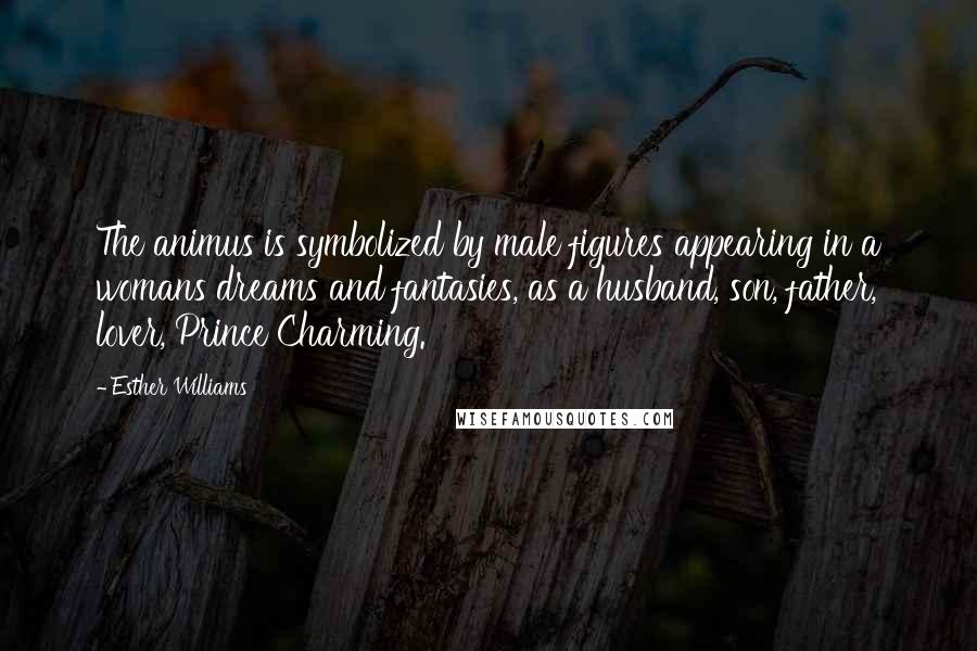 Esther Williams quotes: The animus is symbolized by male figures appearing in a womans dreams and fantasies, as a husband, son, father, lover, Prince Charming.