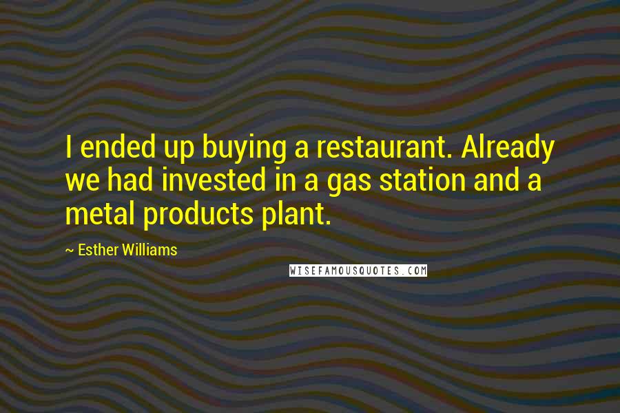 Esther Williams quotes: I ended up buying a restaurant. Already we had invested in a gas station and a metal products plant. Esther Williams quotes: I ended up buying a restaurant. Already we had invested in a gas station and a metal products plant.