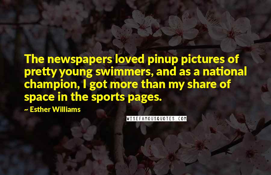 Esther Williams quotes: The newspapers loved pinup pictures of pretty young swimmers, and as a national champion, I got more than my share of space in the sports pages. Esther Williams quotes: The newspapers loved pinup pictures of pretty young swimmers, and as a national champion, I got more than my share of space in the sports pages.