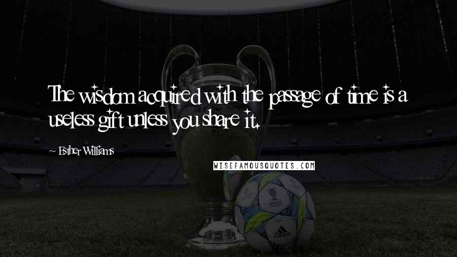 Esther Williams quotes: The wisdom acquired with the passage of time is a useless gift unless you share it.