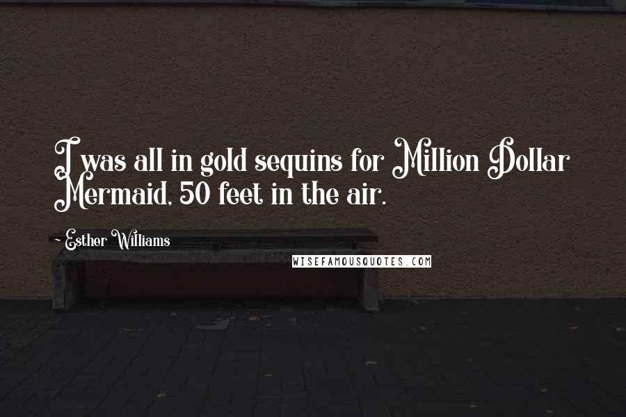 Esther Williams quotes: I was all in gold sequins for Million Dollar Mermaid, 50 feet in the air.