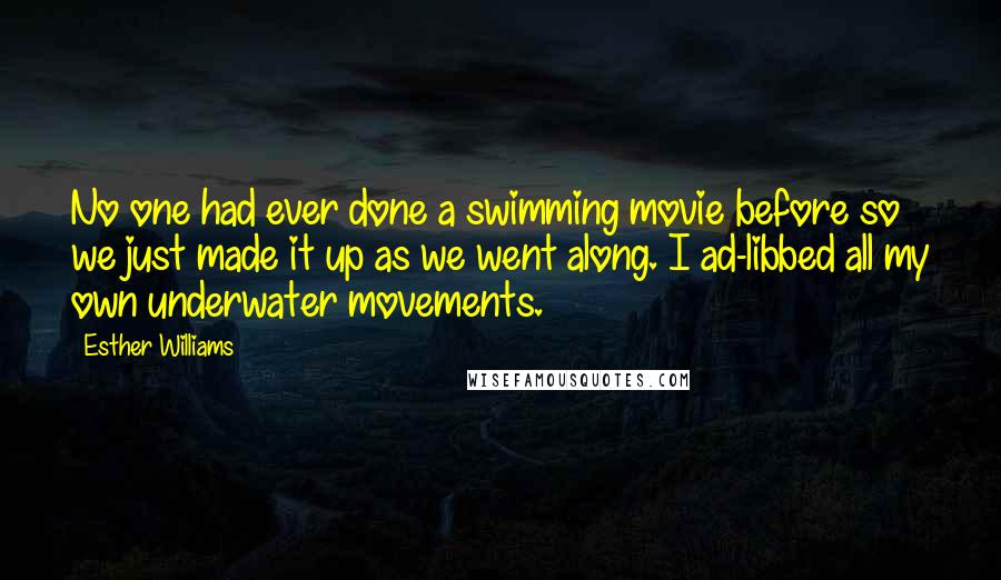 Esther Williams quotes: No one had ever done a swimming movie before so we just made it up as we went along. I ad-libbed all my own underwater movements. Esther Williams quotes: No one had ever done a swimming movie before so we just made it up as we went along. I ad-libbed all my own underwater movements.